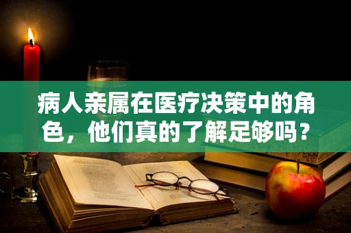 病人亲属在医疗决策中的角色，他们真的了解足够吗？