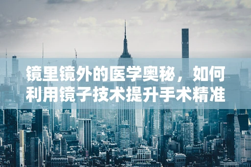 镜里镜外的医学奥秘，如何利用镜子技术提升手术精准度？