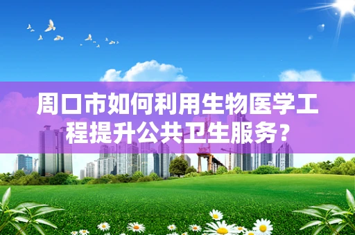 周口市如何利用生物医学工程提升公共卫生服务？