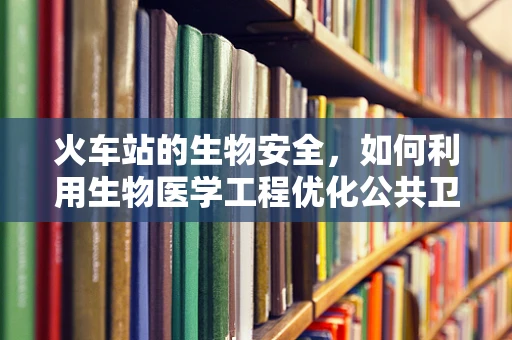 火车站的生物安全，如何利用生物医学工程优化公共卫生？