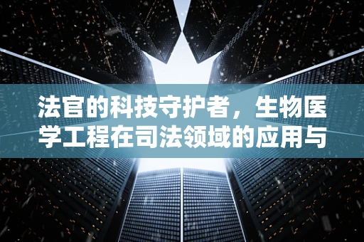 法官的科技守护者，生物医学工程在司法领域的应用与挑战