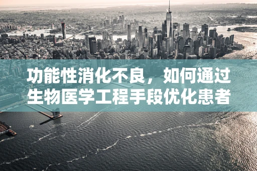 功能性消化不良，如何通过生物医学工程手段优化患者体验？