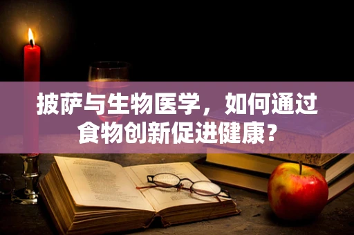 披萨与生物医学，如何通过食物创新促进健康？