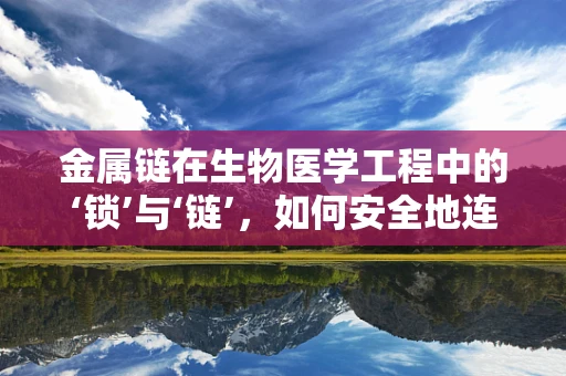 金属链在生物医学工程中的‘锁’与‘链’，如何安全地连接细胞与设备？