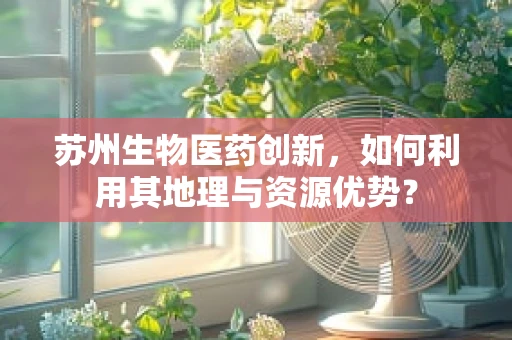 苏州生物医药创新，如何利用其地理与资源优势？