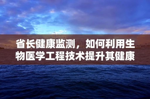 省长健康监测，如何利用生物医学工程技术提升其健康管理？