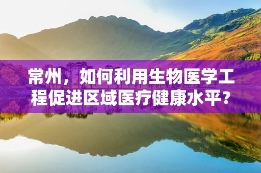 常州，如何利用生物医学工程促进区域医疗健康水平？