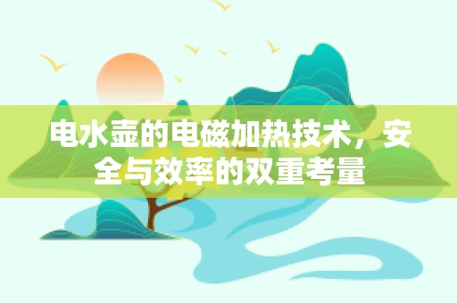 电水壶的电磁加热技术，安全与效率的双重考量