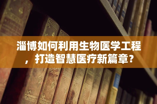 淄博如何利用生物医学工程，打造智慧医疗新篇章？