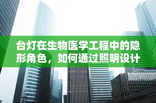 台灯在生物医学工程中的隐形角色，如何通过照明设计促进健康办公环境？