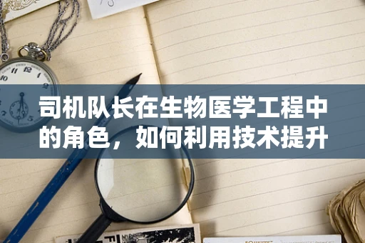 司机队长在生物医学工程中的角色，如何利用技术提升车队安全与效率？