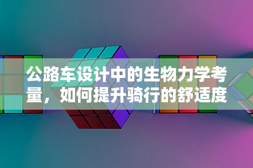 公路车设计中的生物力学考量，如何提升骑行的舒适度与效率？