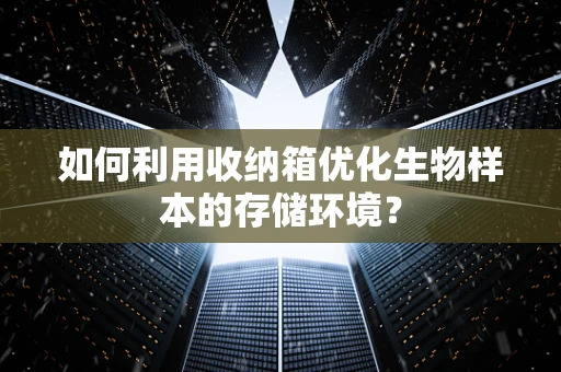 如何利用收纳箱优化生物样本的存储环境？