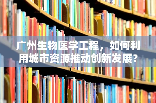 广州生物医学工程，如何利用城市资源推动创新发展？