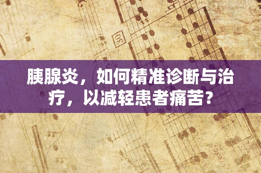 胰腺炎，如何精准诊断与治疗，以减轻患者痛苦？