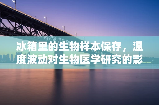 冰箱里的生物样本保存，温度波动对生物医学研究的影响？