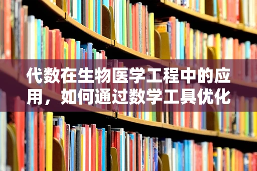 代数在生物医学工程中的应用，如何通过数学工具优化医疗设备设计？