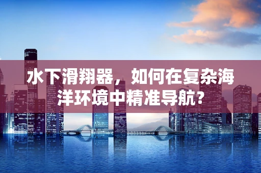 水下滑翔器，如何在复杂海洋环境中精准导航？