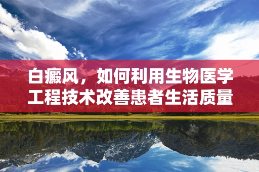 白癜风，如何利用生物医学工程技术改善患者生活质量？