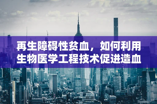 再生障碍性贫血，如何利用生物医学工程技术促进造血功能恢复？