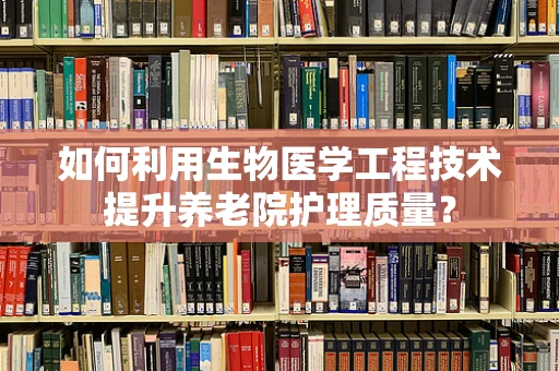 如何利用生物医学工程技术提升养老院护理质量？