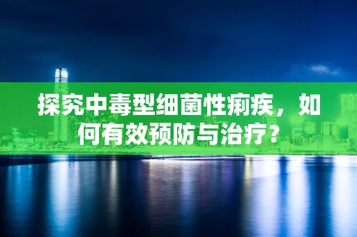 探究中毒型细菌性痢疾，如何有效预防与治疗？