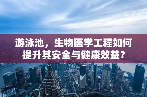 游泳池，生物医学工程如何提升其安全与健康效益？