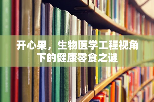 开心果，生物医学工程视角下的健康零食之谜