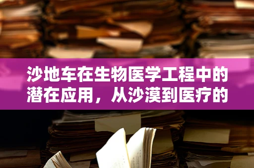 沙地车在生物医学工程中的潜在应用，从沙漠到医疗的跨界探索