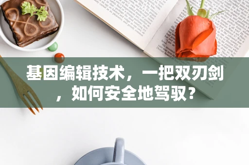 基因编辑技术，一把双刃剑，如何安全地驾驭？