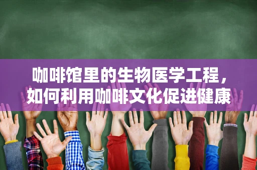 咖啡馆里的生物医学工程，如何利用咖啡文化促进健康交流？