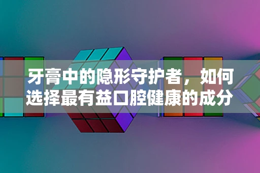 牙膏中的隐形守护者，如何选择最有益口腔健康的成分？