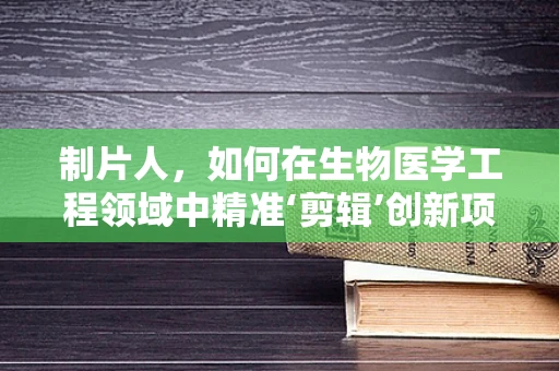 制片人，如何在生物医学工程领域中精准‘剪辑’创新项目？