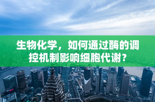 生物化学，如何通过酶的调控机制影响细胞代谢？