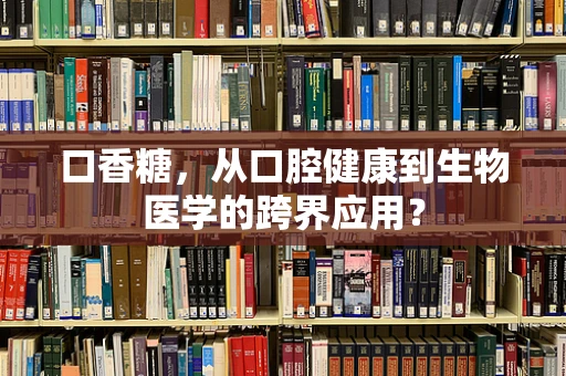 口香糖，从口腔健康到生物医学的跨界应用？