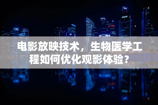 电影放映技术，生物医学工程如何优化观影体验？