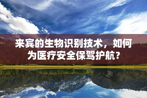 来宾的生物识别技术，如何为医疗安全保驾护航？