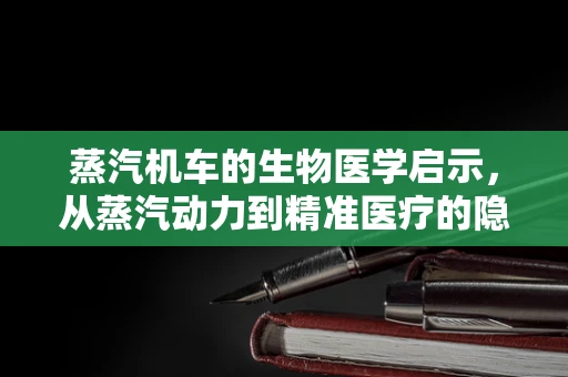 蒸汽机车的生物医学启示，从蒸汽动力到精准医疗的隐喻