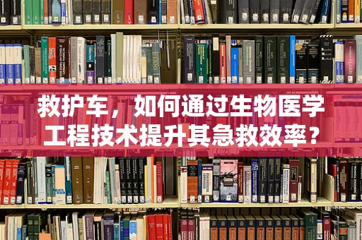 救护车，如何通过生物医学工程技术提升其急救效率？