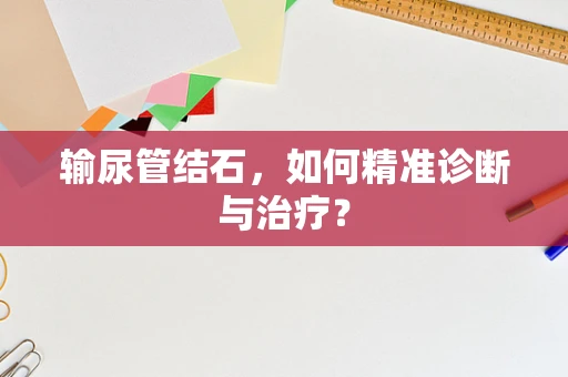 输尿管结石，如何精准诊断与治疗？