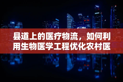 县道上的医疗物流，如何利用生物医学工程优化农村医疗物资配送？