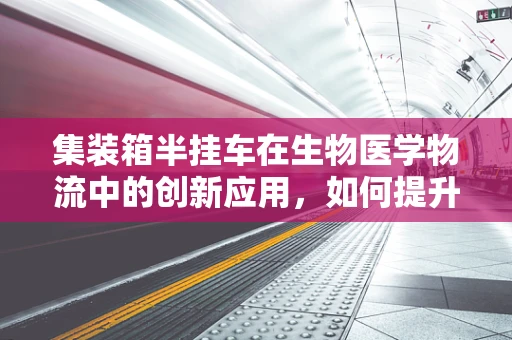 集装箱半挂车在生物医学物流中的创新应用，如何提升冷链运输效率？