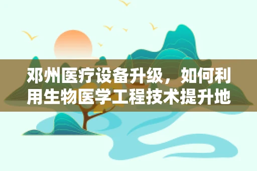 邓州医疗设备升级，如何利用生物医学工程技术提升地方医疗服务质量？