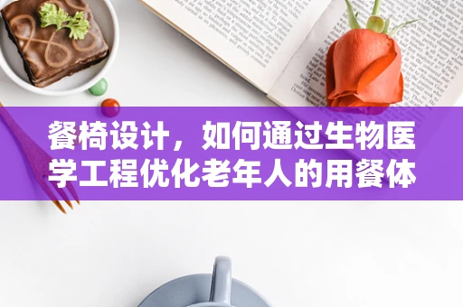 餐椅设计，如何通过生物医学工程优化老年人的用餐体验？