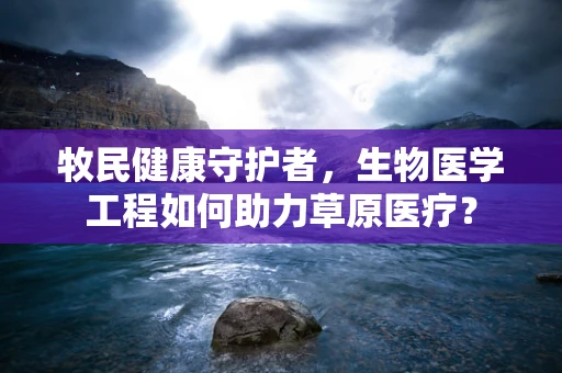 牧民健康守护者，生物医学工程如何助力草原医疗？