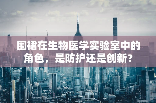 围裙在生物医学实验室中的角色，是防护还是创新？