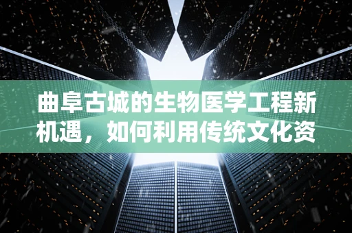 曲阜古城的生物医学工程新机遇，如何利用传统文化资源促进健康科技发展？