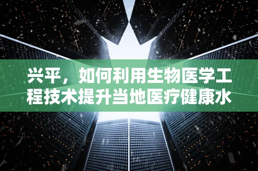 兴平，如何利用生物医学工程技术提升当地医疗健康水平？