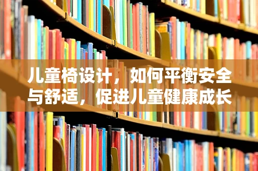 儿童椅设计，如何平衡安全与舒适，促进儿童健康成长？