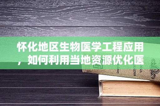 怀化地区生物医学工程应用，如何利用当地资源优化医疗健康服务？